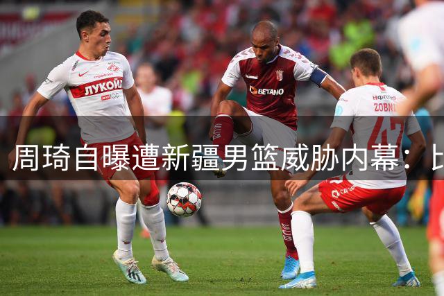 周琦自曝遭新疆男篮威胁内幕：比赛前夕收恐吓短信，NBA转会往事曝光