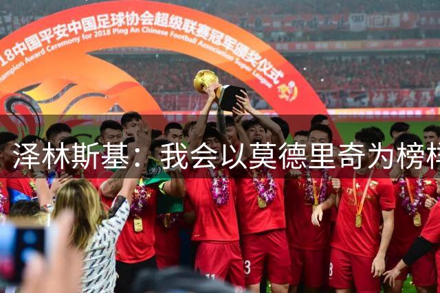 泽林斯基：我会以莫德里奇为榜样，他41岁还能在高水平联赛效力