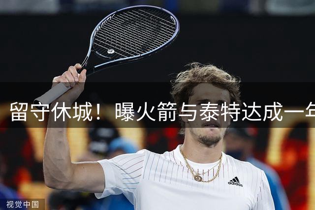 留守休城！曝火箭与泰特达成一年307万合同
